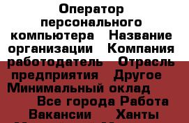 Оператор персонального компьютера › Название организации ­ Компания-работодатель › Отрасль предприятия ­ Другое › Минимальный оклад ­ 22 000 - Все города Работа » Вакансии   . Ханты-Мансийский,Мегион г.